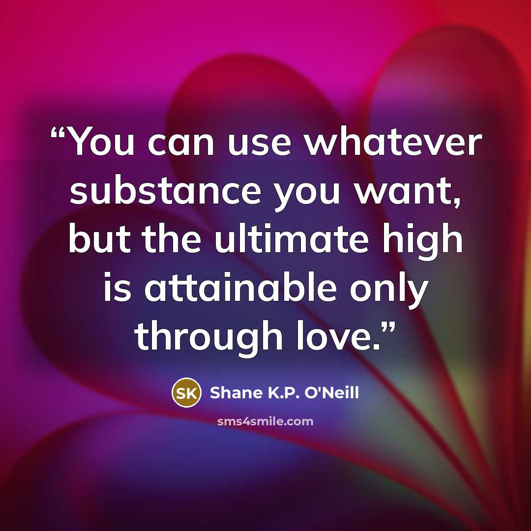 “You can use whatever substance you want, but the ultimate high is attainable only through love.” quote by Shane K.P. O'Neill