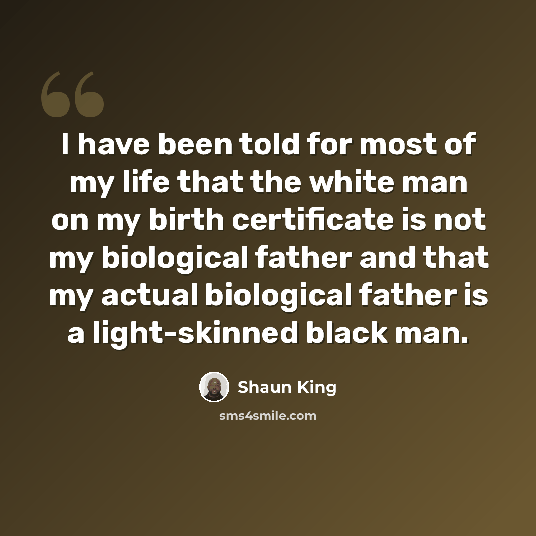 “I have been told for most of my life that the white man on my birth certificate is not my biological father and that my actual biological father is a light-skinned black man.” quote by Shaun King