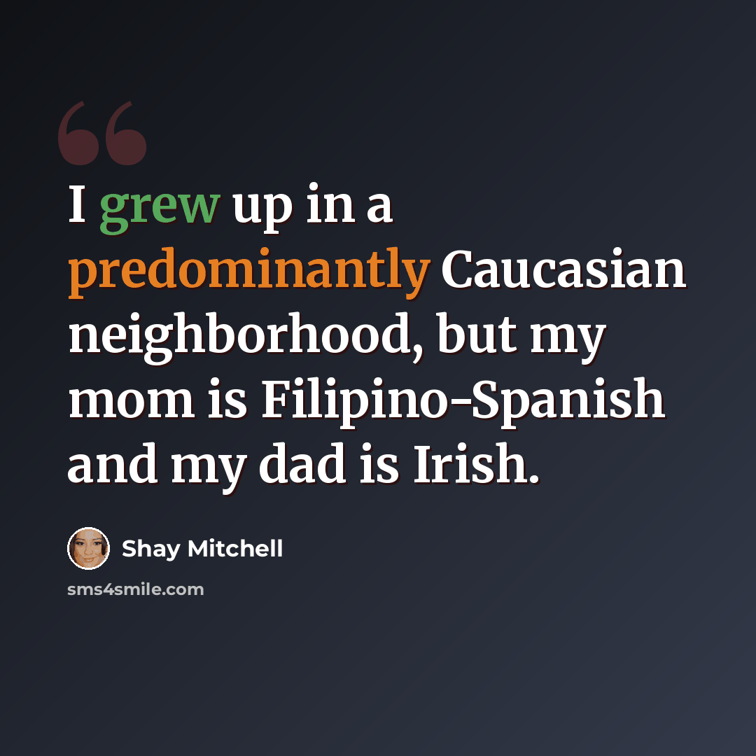 “I grew up in a predominantly Caucasian neighborhood, but my mom is Filipino-Spanish and my dad is Irish.” quote by Shay Mitchell
