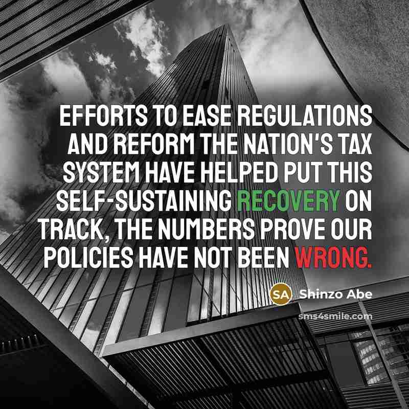 “Efforts to ease regulations and reform the nation's tax system have helped put this self-sustaining recovery on track, The numbers prove our policies have not been wrong.” quote by Shinzo Abe