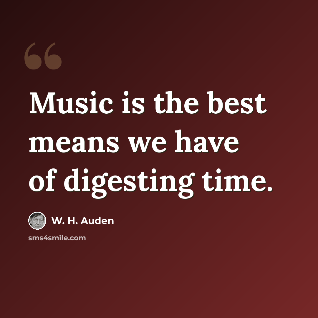 “Music is the best means we have of digesting time.” quote by W. H. Auden