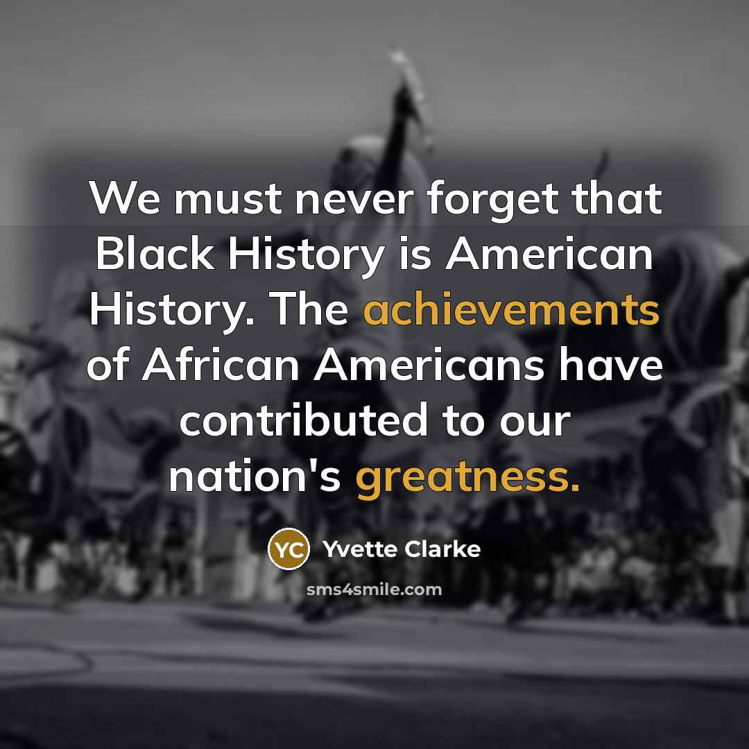 “We must never forget that Black History is American History. The achievements of African Americans have contributed to our nation's greatness.” quote by Yvette Clarke