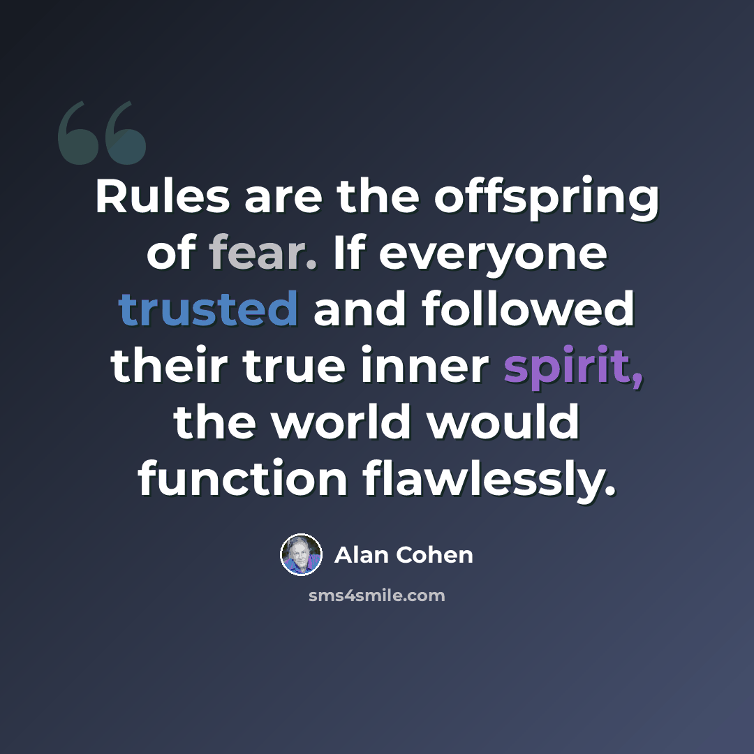 “Rules are the offspring of fear. If everyone trusted and followed their true inner spirit, the world would function flawlessly.” quote by Alan Cohen