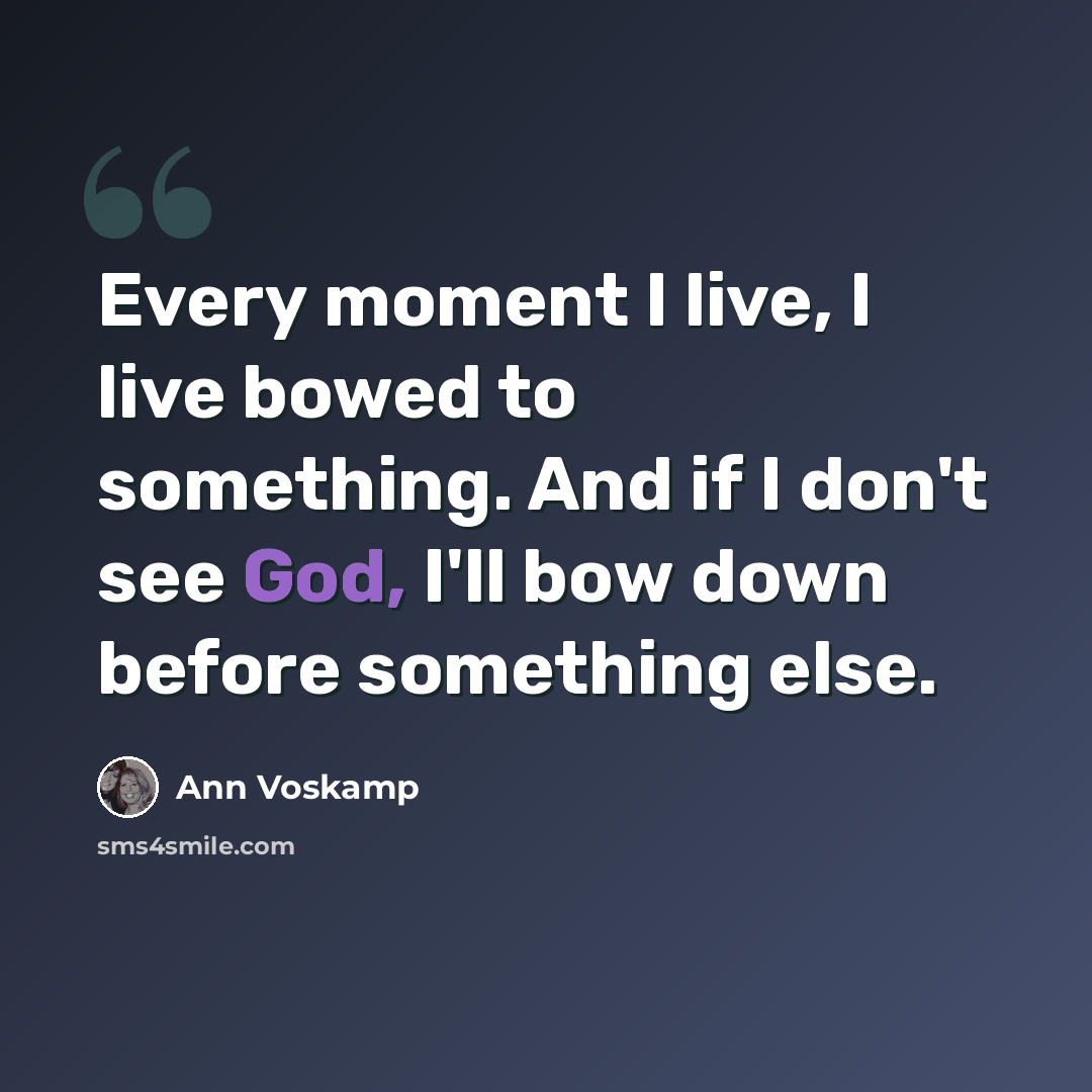 “Every moment I live, I live bowed to something. And if I don't see God, I'll bow down before something else.” quote by Ann Voskamp