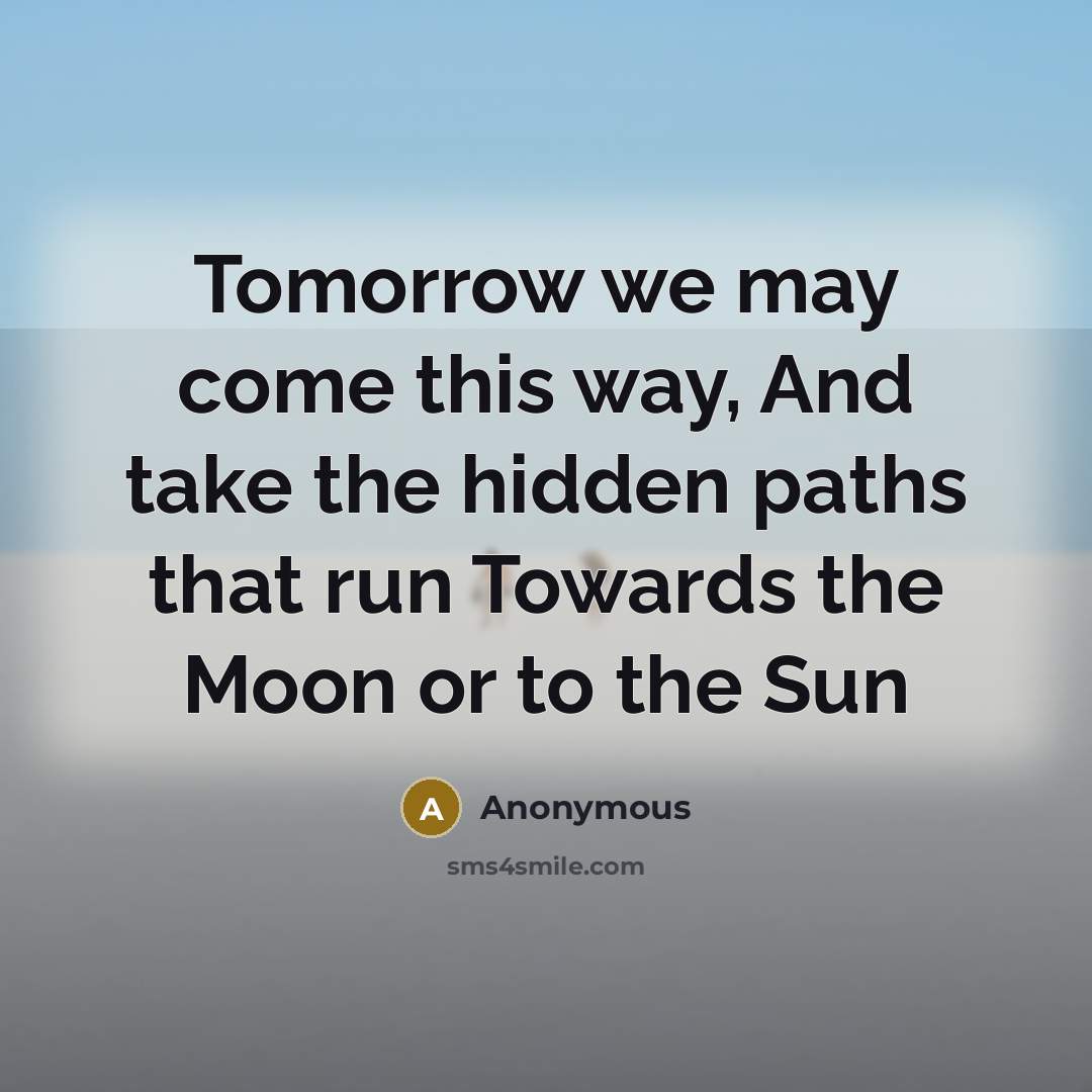 “Tomorrow we may come this way, And take the hidden paths that run Towards the Moon or to the Sun” quote by Anonymous