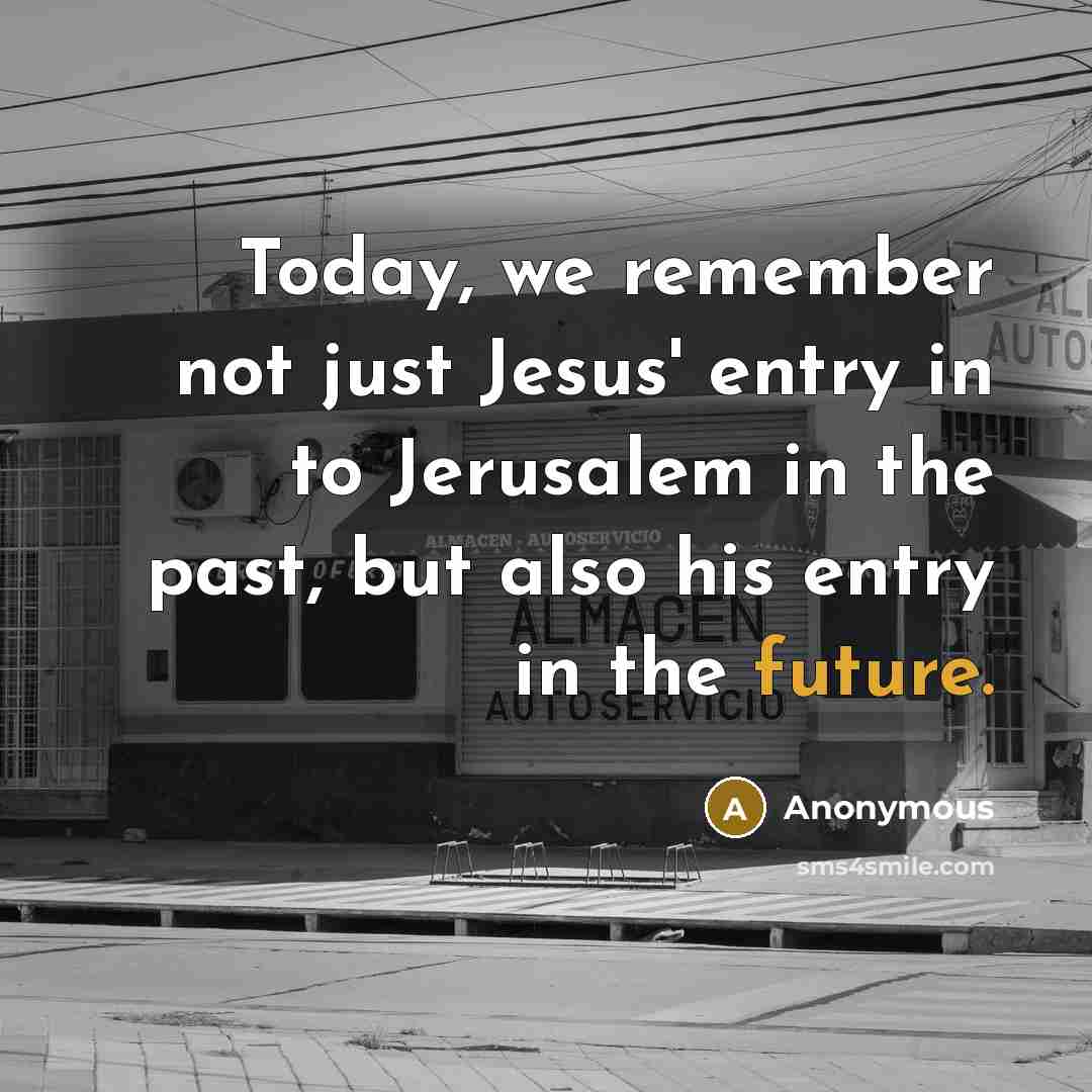 “Today, we remember not just Jesus' entry in to Jerusalem in the past, but also his entry in the future.” quote by Anonymous