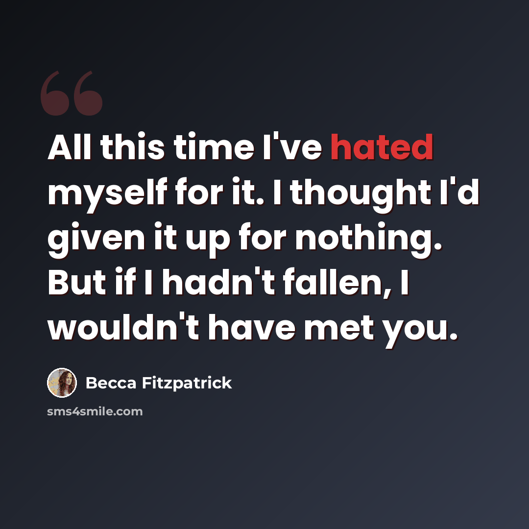 “All this time I've hated myself for it. I thought I'd given it up for nothing. But if I hadn't fallen, I wouldn't have met you.” quote by Becca Fitzpatrick