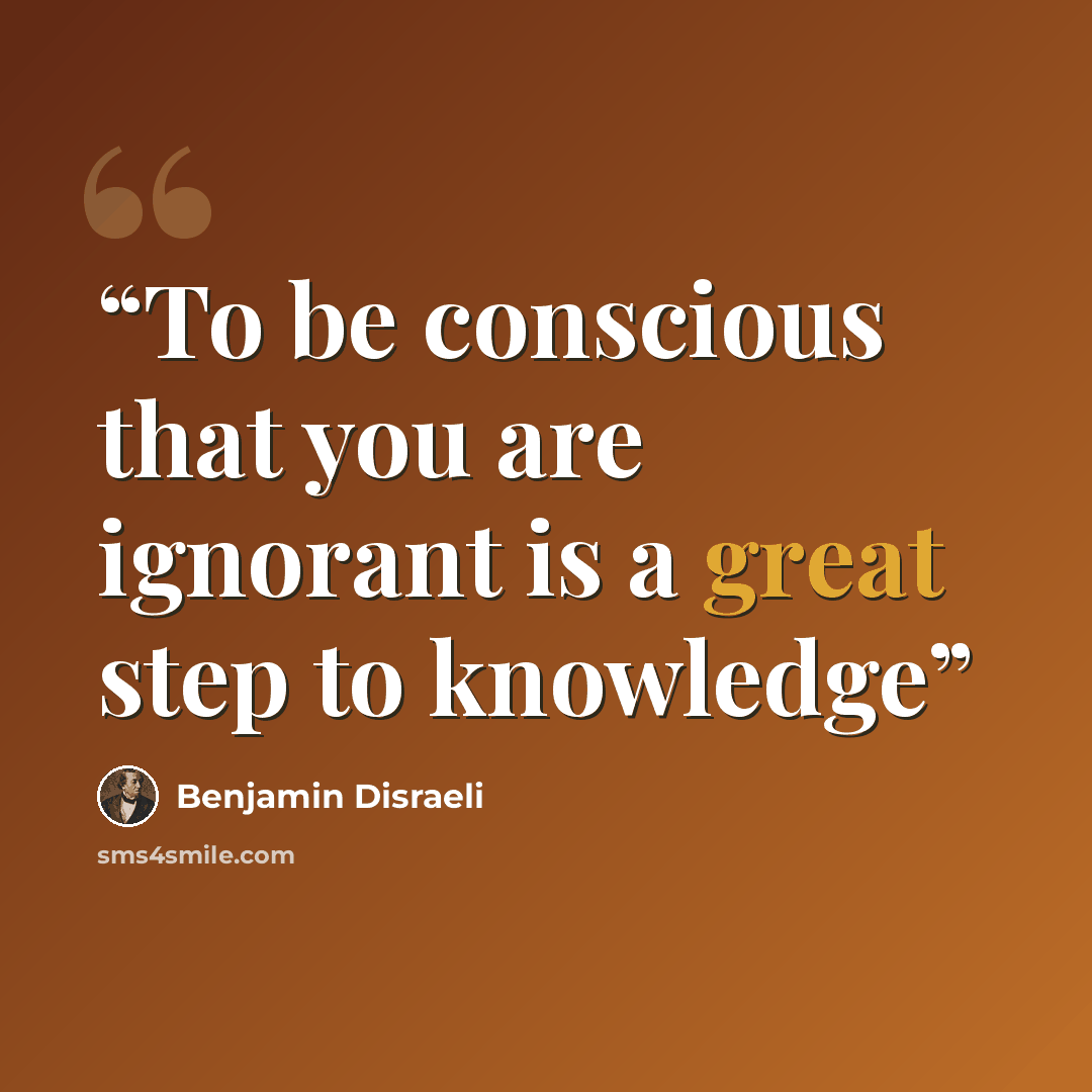 “To be conscious that you are ignorant is a great step to knowledge” quote by Benjamin Disraeli