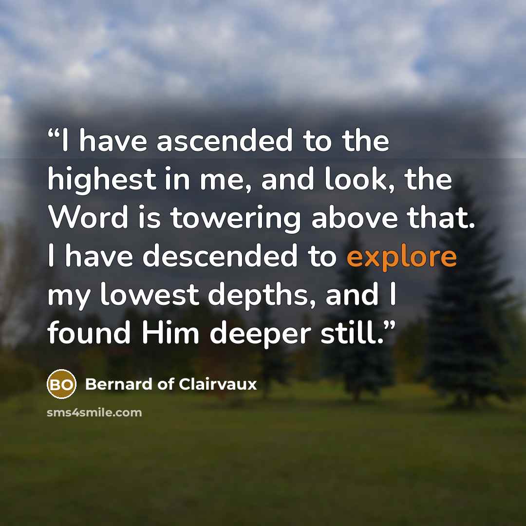 “I have ascended to the highest in me, and look, the Word is towering above that. I have descended to explore my lowest depths, and I found Him deeper still.” quote by Bernard of Clairvaux