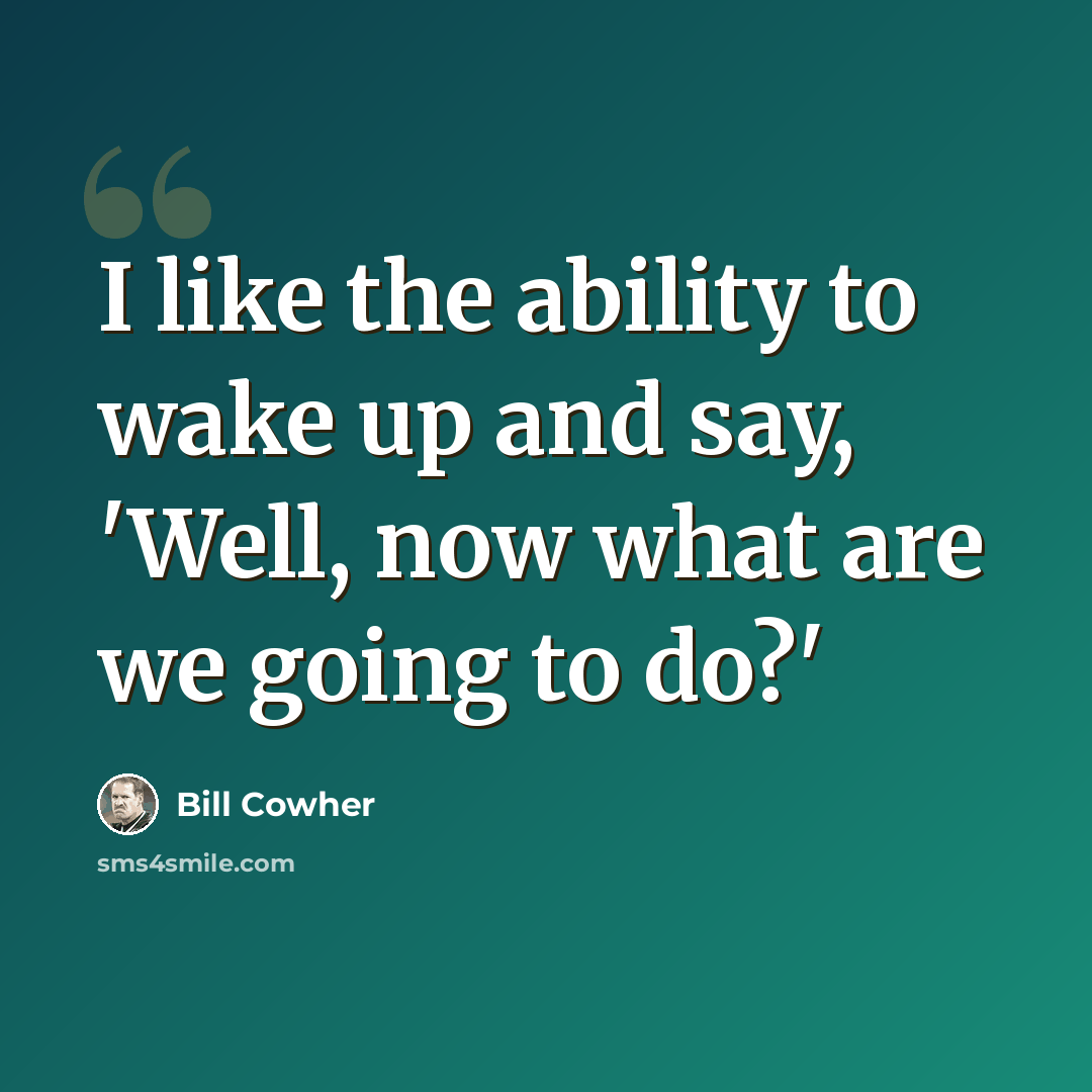 “I like the ability to wake up and say, 'Well, now what are we going to do?'” quote by Bill Cowher