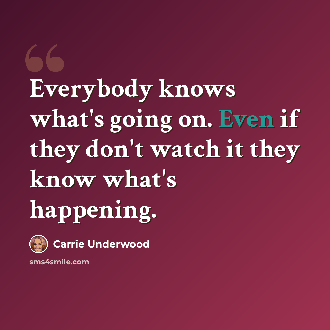 “Everybody knows what's going on. Even if they don't watch it they know what's happening.” quote by Carrie Underwood