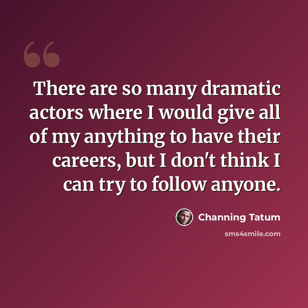 “There are so many dramatic actors where I would give all of my anything to have their careers, but I don't think I can try to follow anyone.” quote by Channing Tatum