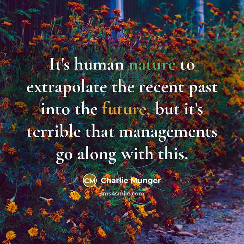 “It's human nature to extrapolate the recent past into the future, but it's terrible that managements go along with this.” quote by Charlie Munger