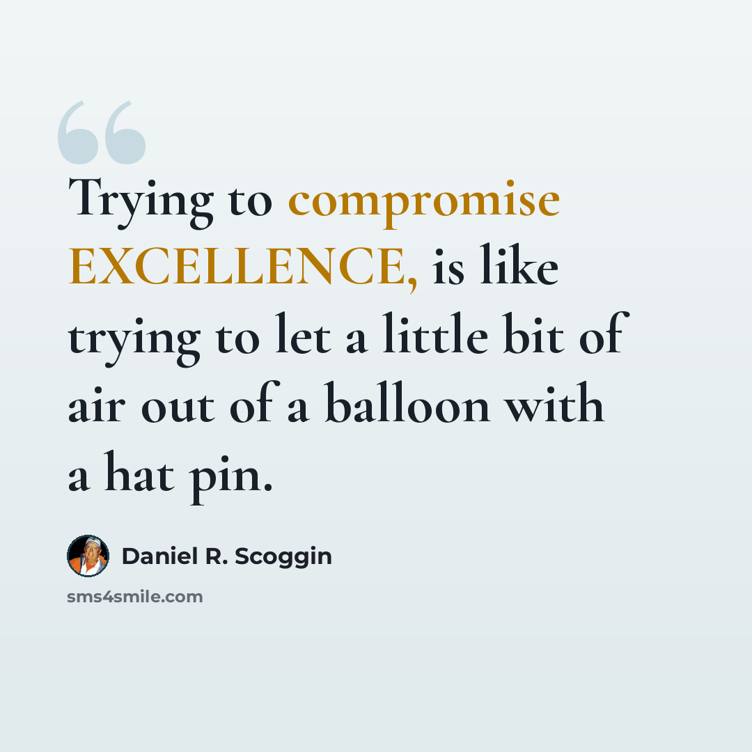 “Trying to compromise EXCELLENCE, is like trying to let a little bit of air out of a balloon with a hat pin.” quote by Daniel R. Scoggin