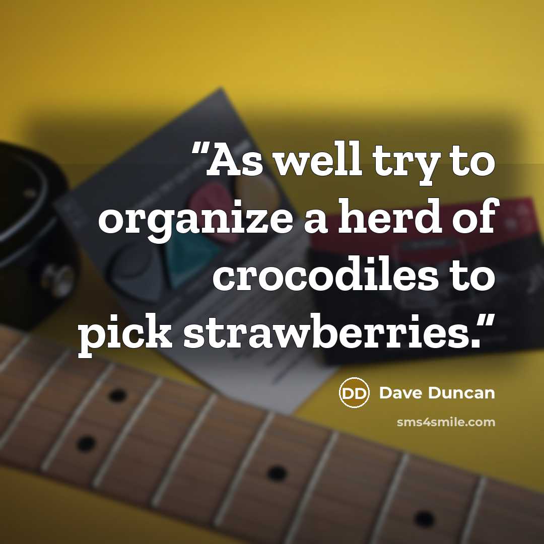 “As well try to organize a herd of crocodiles to pick strawberries.” quote by Dave Duncan