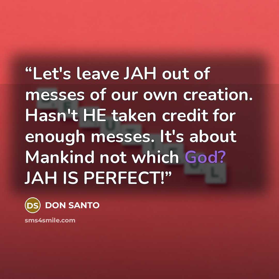 “Let's leave JAH out of messes of our own creation. Hasn't HE taken credit for enough messes. It's about Mankind not which God? JAH IS PERFECT!” quote by DON SANTO