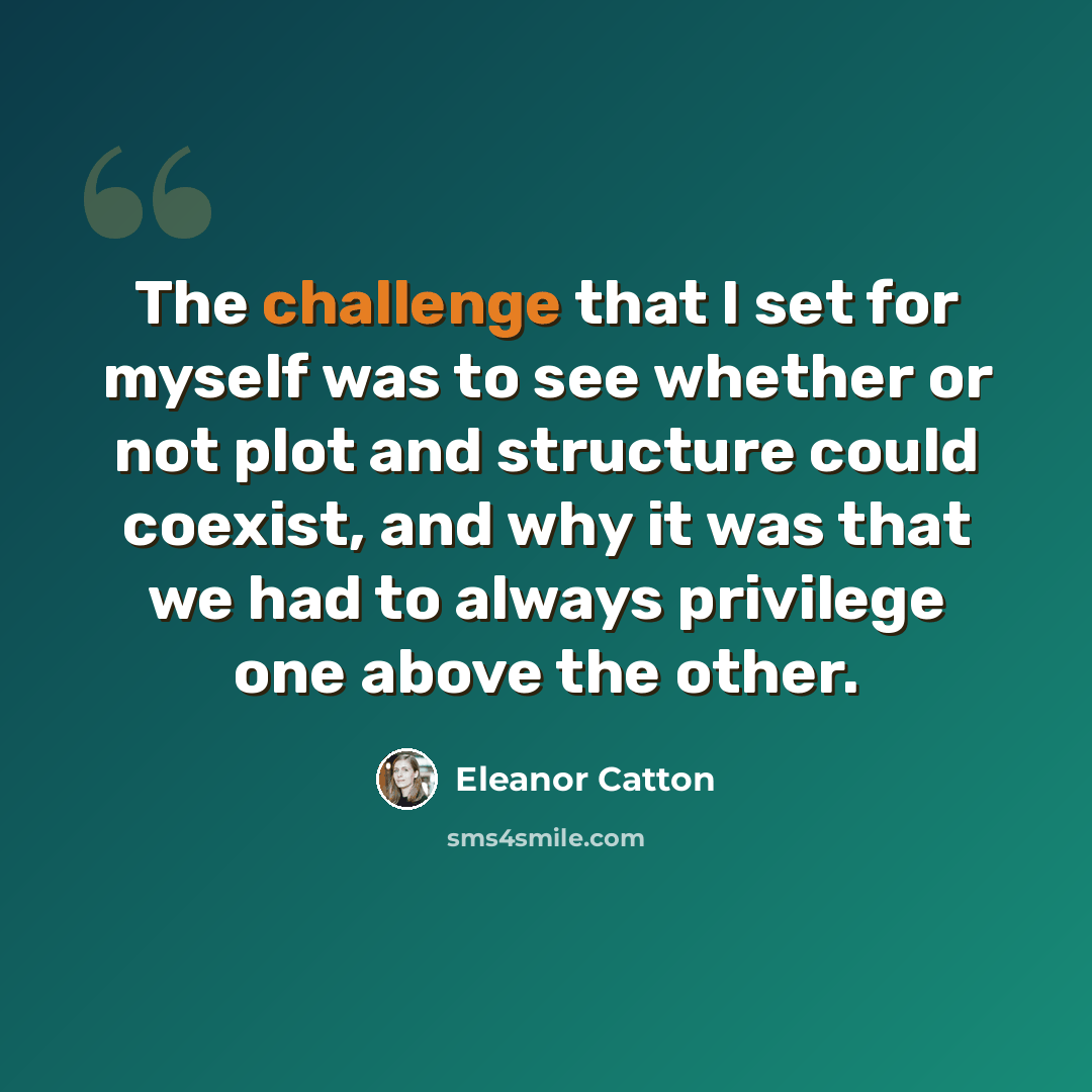 “The challenge that I set for myself was to see whether or not plot and structure could coexist, and why it was that we had to always privilege one above the other.” quote by Eleanor Catton