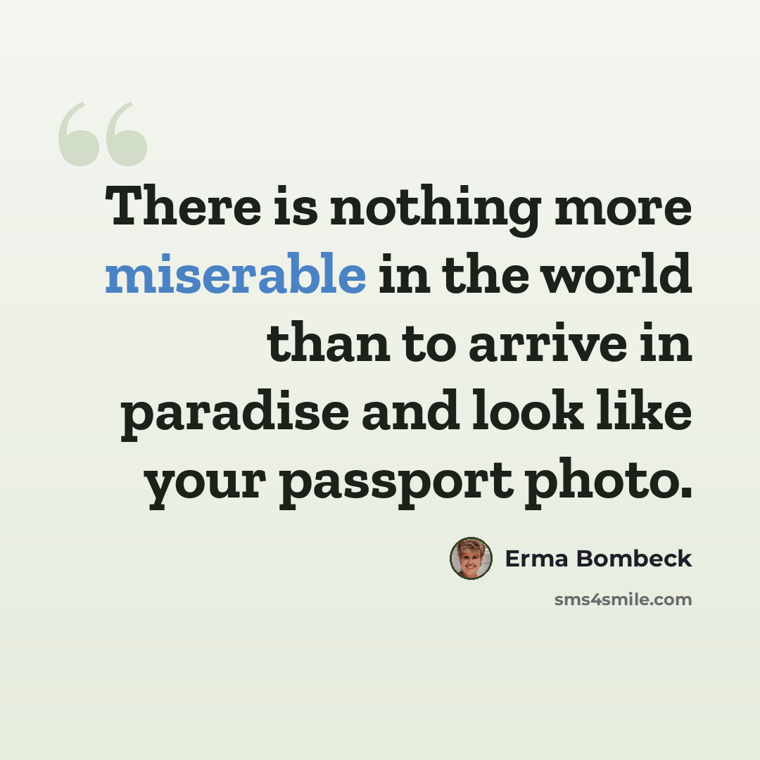“There is nothing more miserable in the world than to arrive in paradise and look like your passport photo.” quote by Erma Bombeck