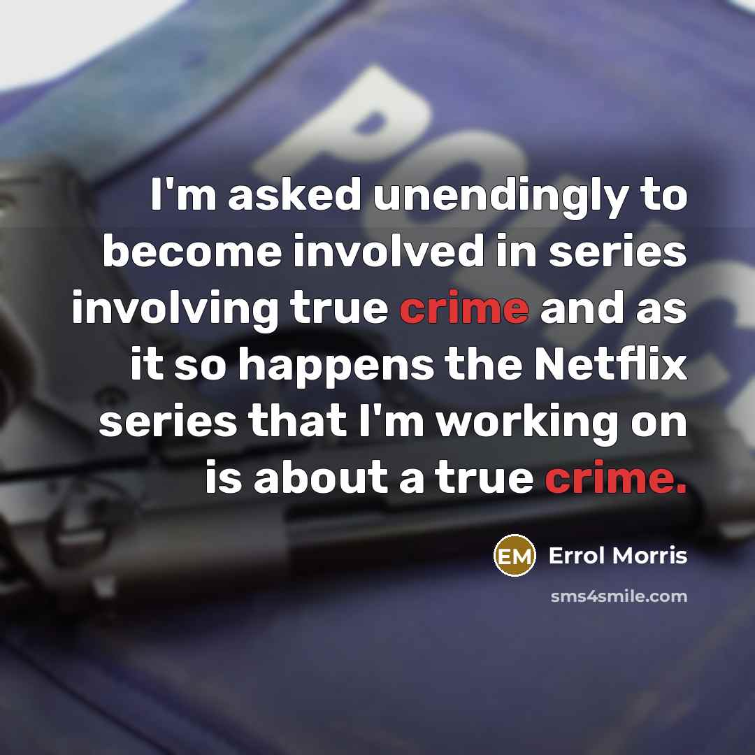 “I'm asked unendingly to become involved in series involving true crime and as it so happens the Netflix series that I'm working on is about a true crime.” quote by Errol Morris