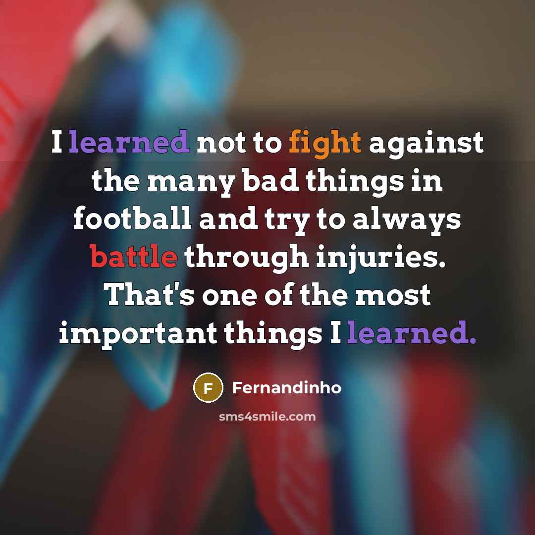 “I learned not to fight against the many bad things in football and try to always battle through injuries. That's one of the most important things I learned.” quote by Fernandinho