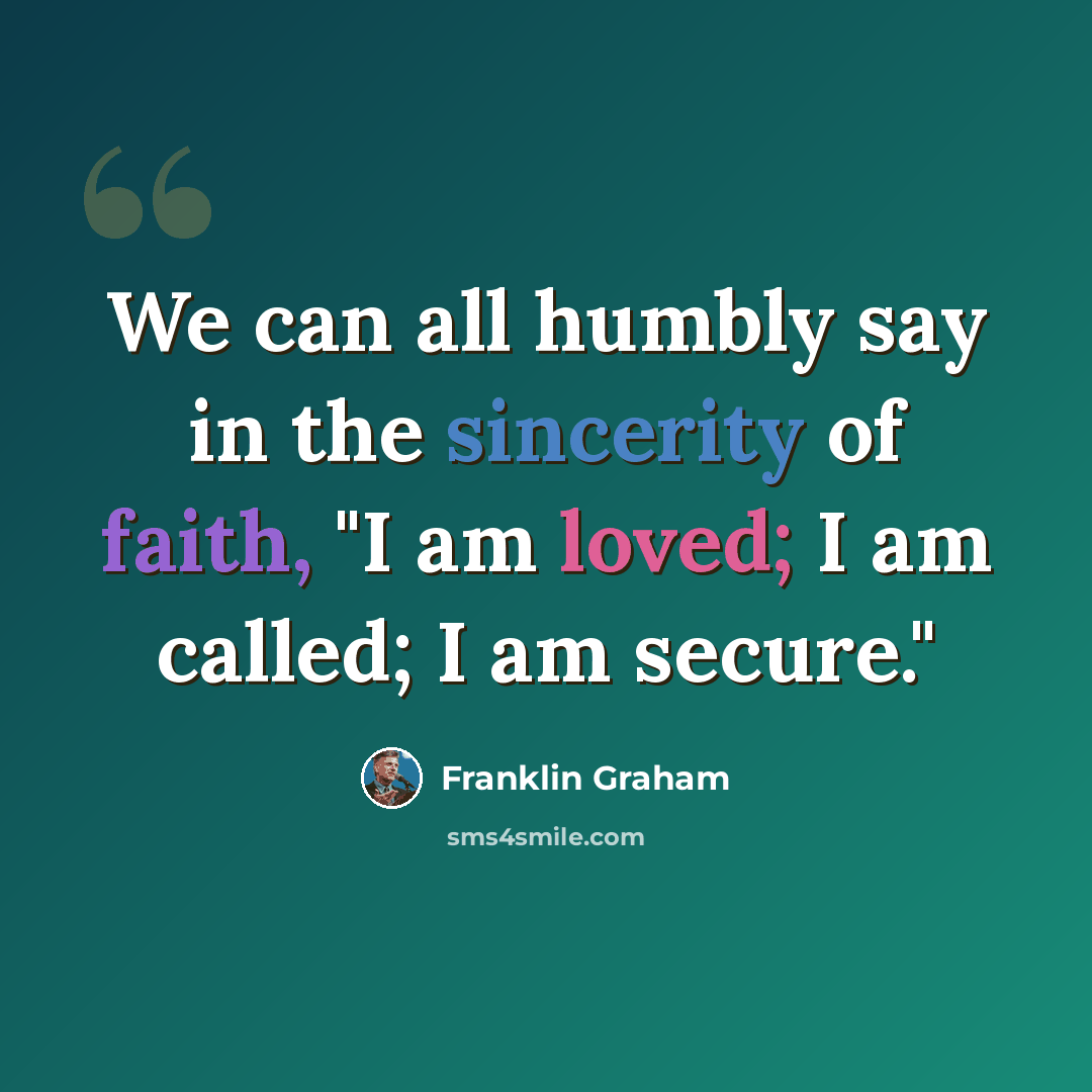 “We can all humbly say in the sincerity of faith, "I am loved; I am called; I am secure."” quote by Franklin Graham