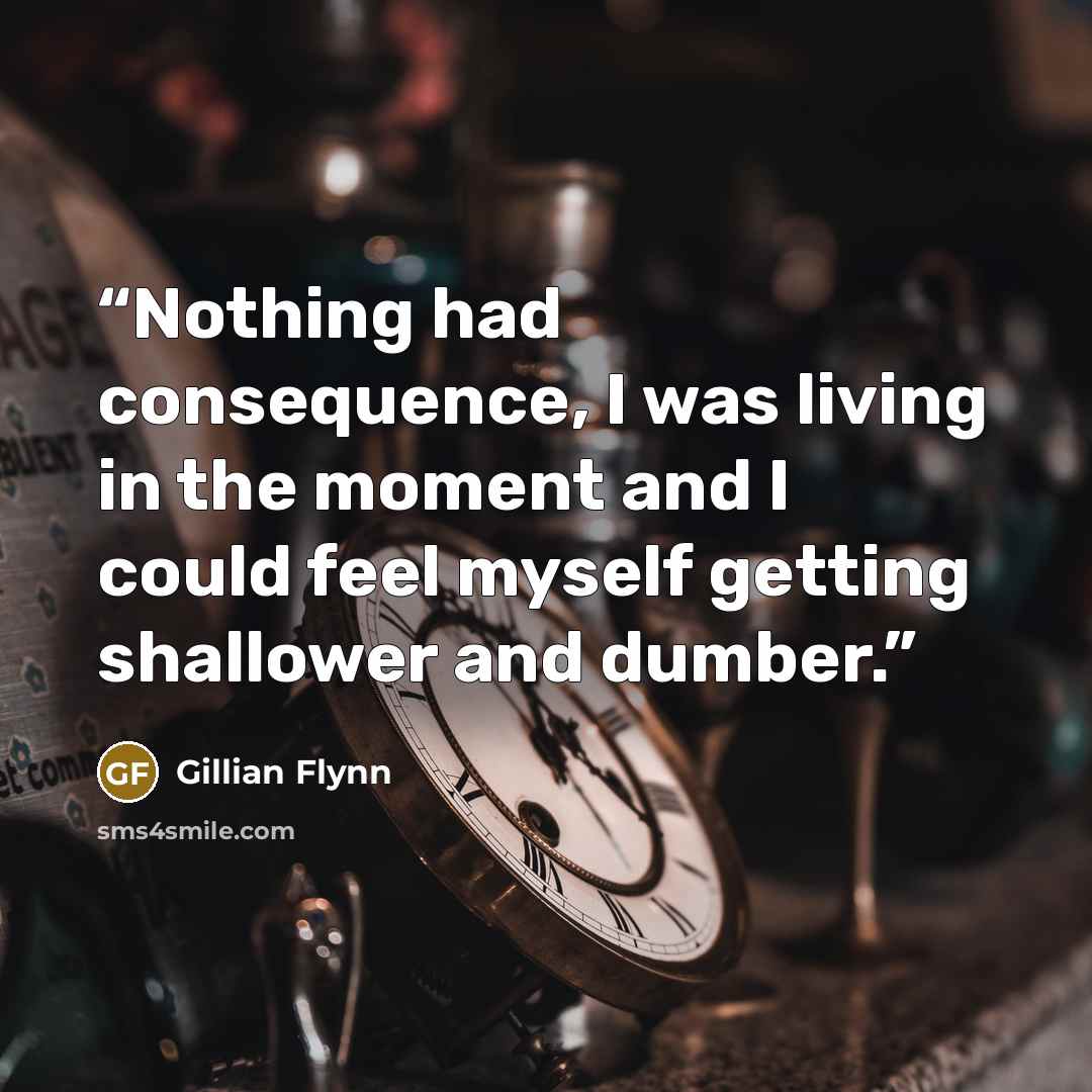 “Nothing had consequence, I was living in the moment and I could feel myself getting shallower and dumber.” quote by Gillian Flynn