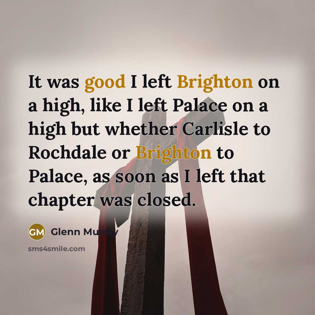 “It was good I left Brighton on a high, like I left Palace on a high but whether Carlisle to Rochdale or Brighton to Palace, as soon as I left that chapter was closed.” quote by Glenn Murray