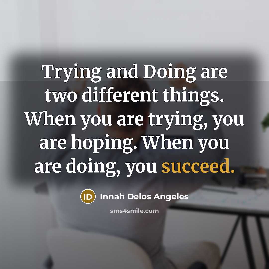 “Trying and Doing are two different things. When you are trying, you are hoping. When you are doing, you succeed.” quote by Innah Delos Angeles