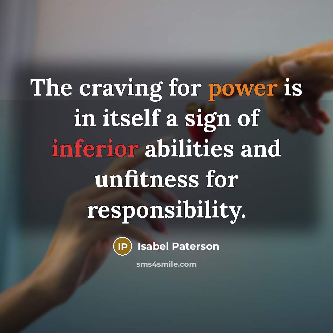 “The craving for power is in itself a sign of inferior abilities and unfitness for responsibility.” quote by Isabel Paterson