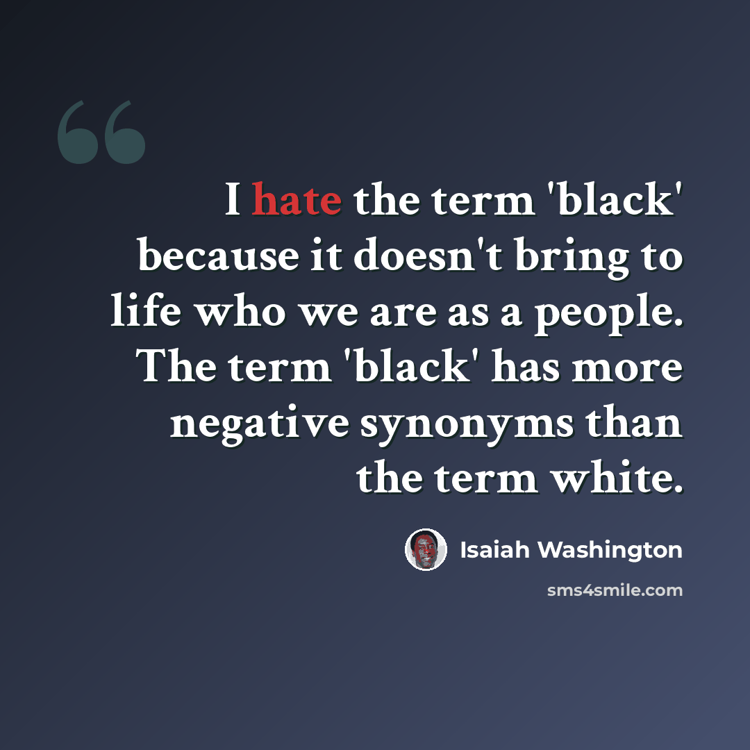 “I hate the term 'black' because it doesn't bring to life who we are as a people. The term 'black' has more negative synonyms than the term white.” quote by Isaiah Washington