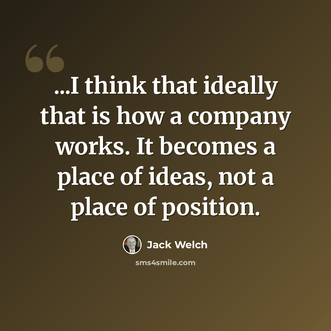 “...I think that ideally that is how a company works. It becomes a place of ideas, not a place of position.” quote by Jack Welch