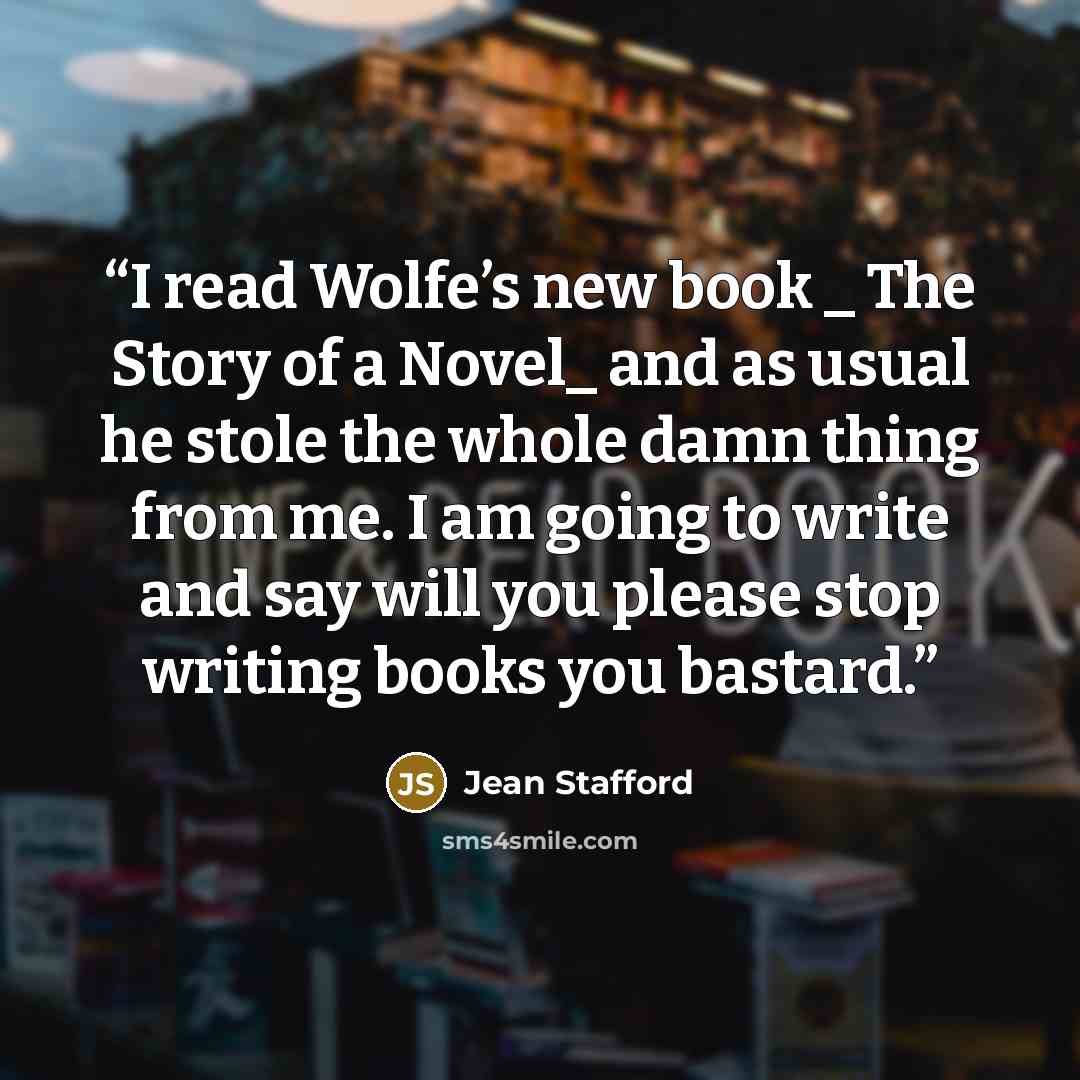 “I read Wolfe’s new book _ The Story of a Novel_ and as usual he stole the whole damn thing from me. I am going to write and say will you please stop writing books you bastard.” quote by Jean Stafford