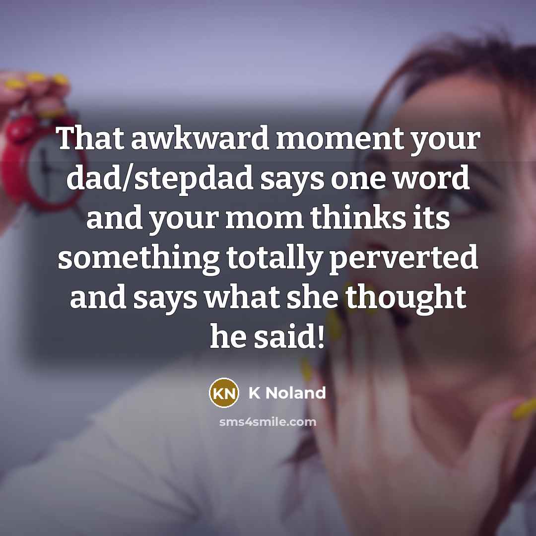“That awkward moment your dad/stepdad says one word and your mom thinks its something totally perverted and says what she thought he said!” quote by K Noland