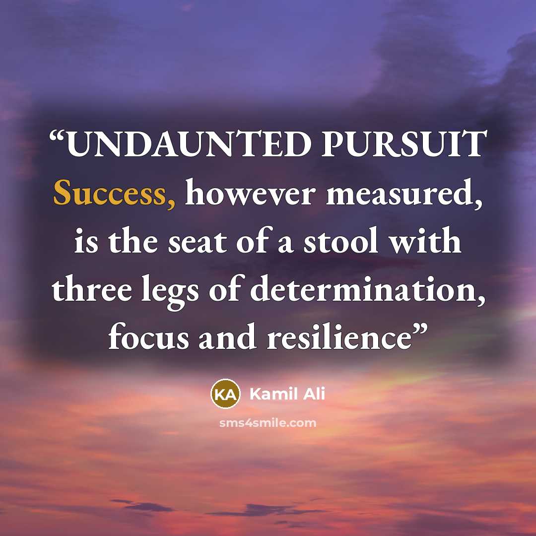 “UNDAUNTED PURSUIT Success, however measured, is the seat of a stool with three legs of determination, focus and resilience” quote by Kamil Ali