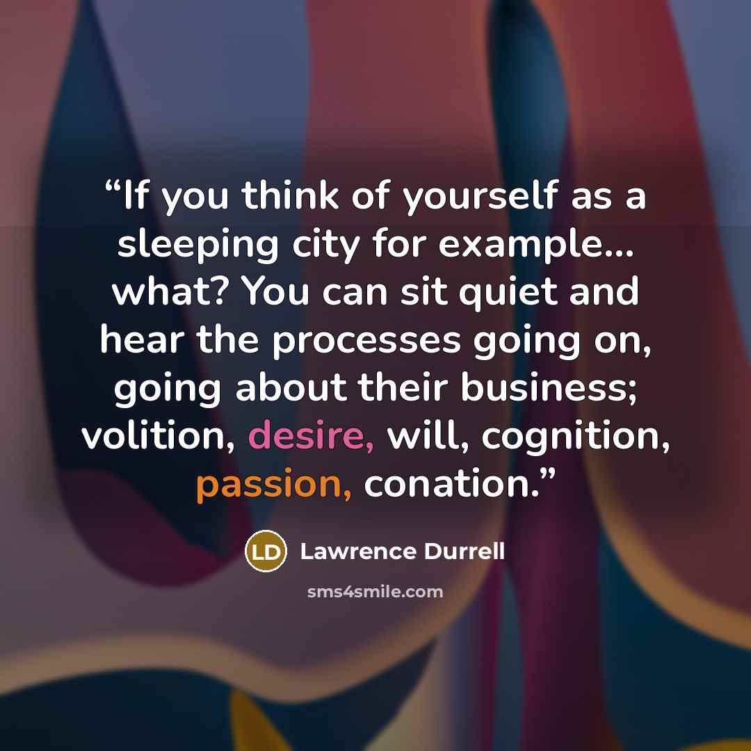 “If you think of yourself as a sleeping city for example… what? You can sit quiet and hear the processes going on, going about their business; volition, desire, will, cognition, passion, conation.” quote by Lawrence Durrell