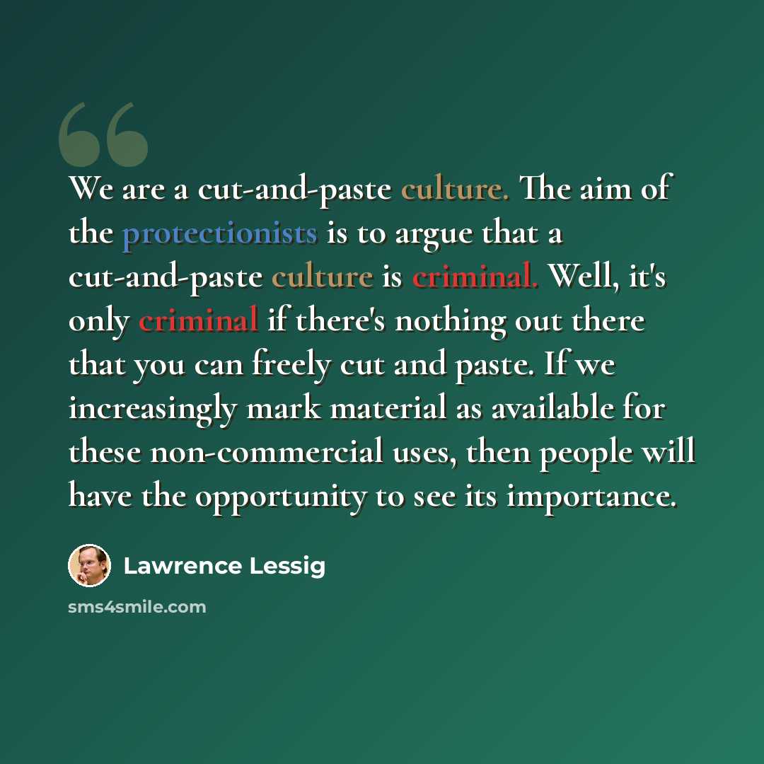 “We are a cut-and-paste culture. The aim of the protectionists is to argue that a cut-and-paste culture is criminal. Well, it's only criminal if there's nothing out there that you can freely cut and paste. If we increasingly mark material as available for these non-commercial uses, then people will…” quote by Lawrence Lessig