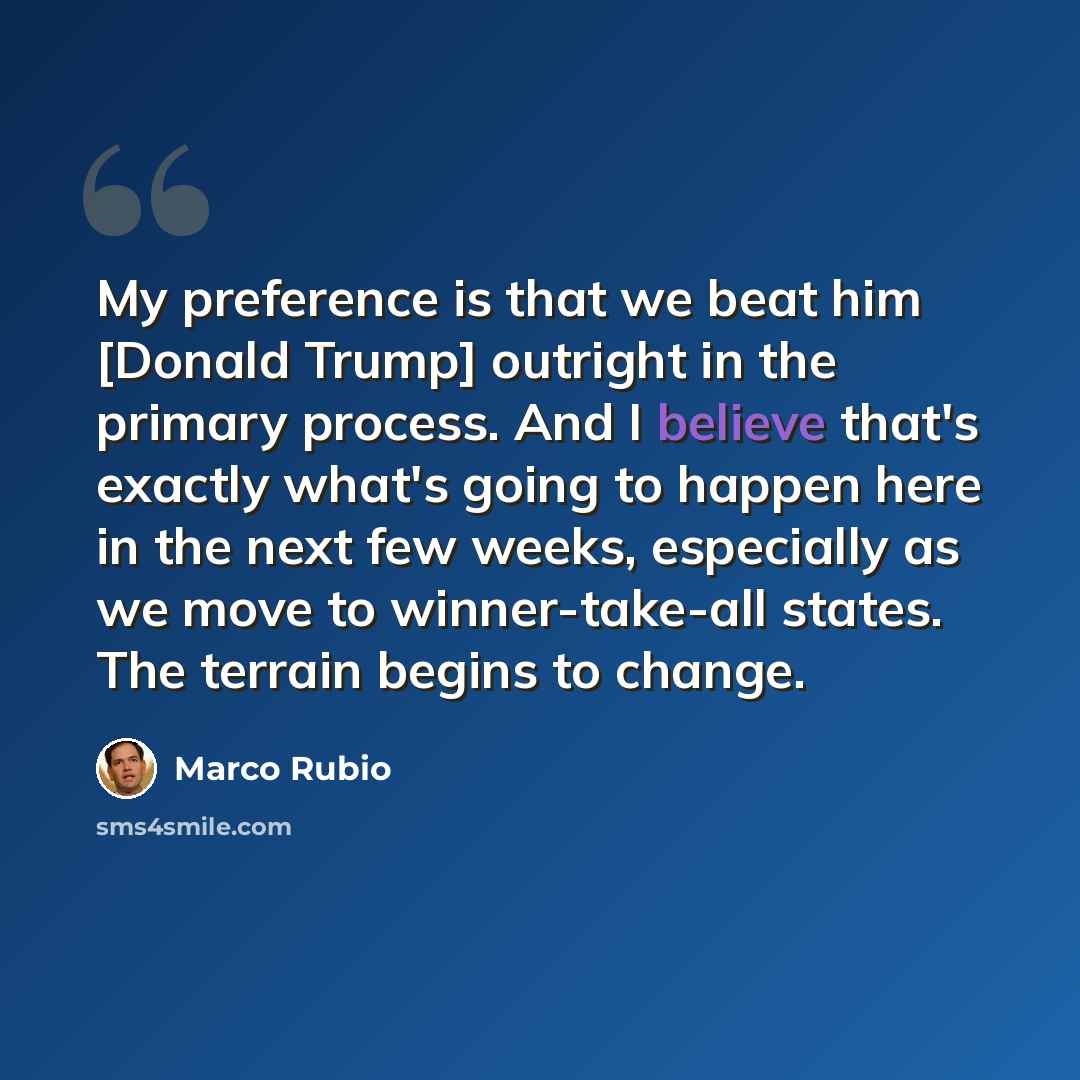 “My preference is that we beat him [Donald Trump] outright in the primary process. And I believe that's exactly what's going to happen here in the next few weeks, especially as we move to winner-take-all states. The terrain begins to change.” quote by Marco Rubio