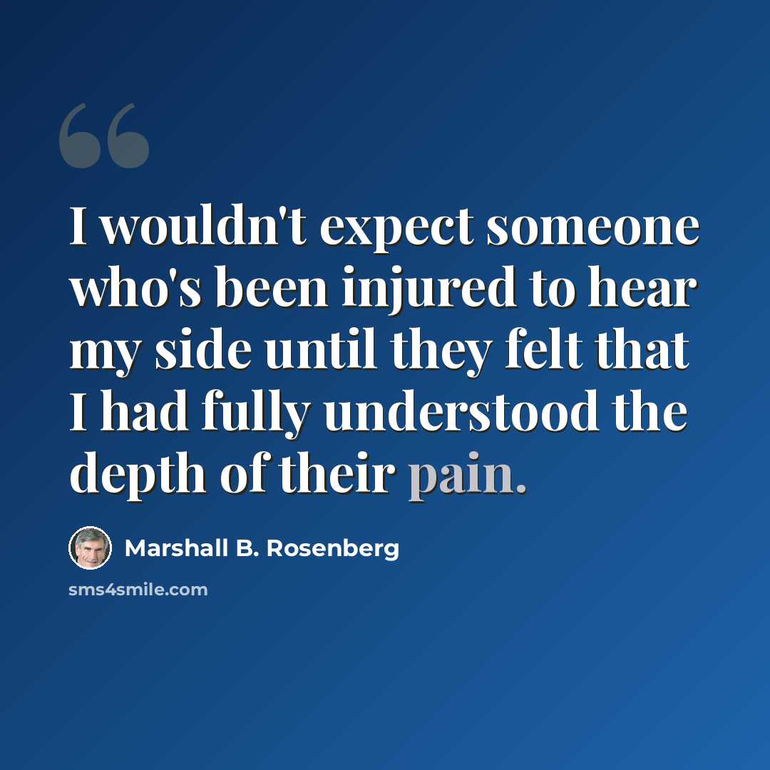 “I wouldn't expect someone who's been injured to hear my side until they felt that I had fully understood the depth of their pain.” quote by Marshall B. Rosenberg