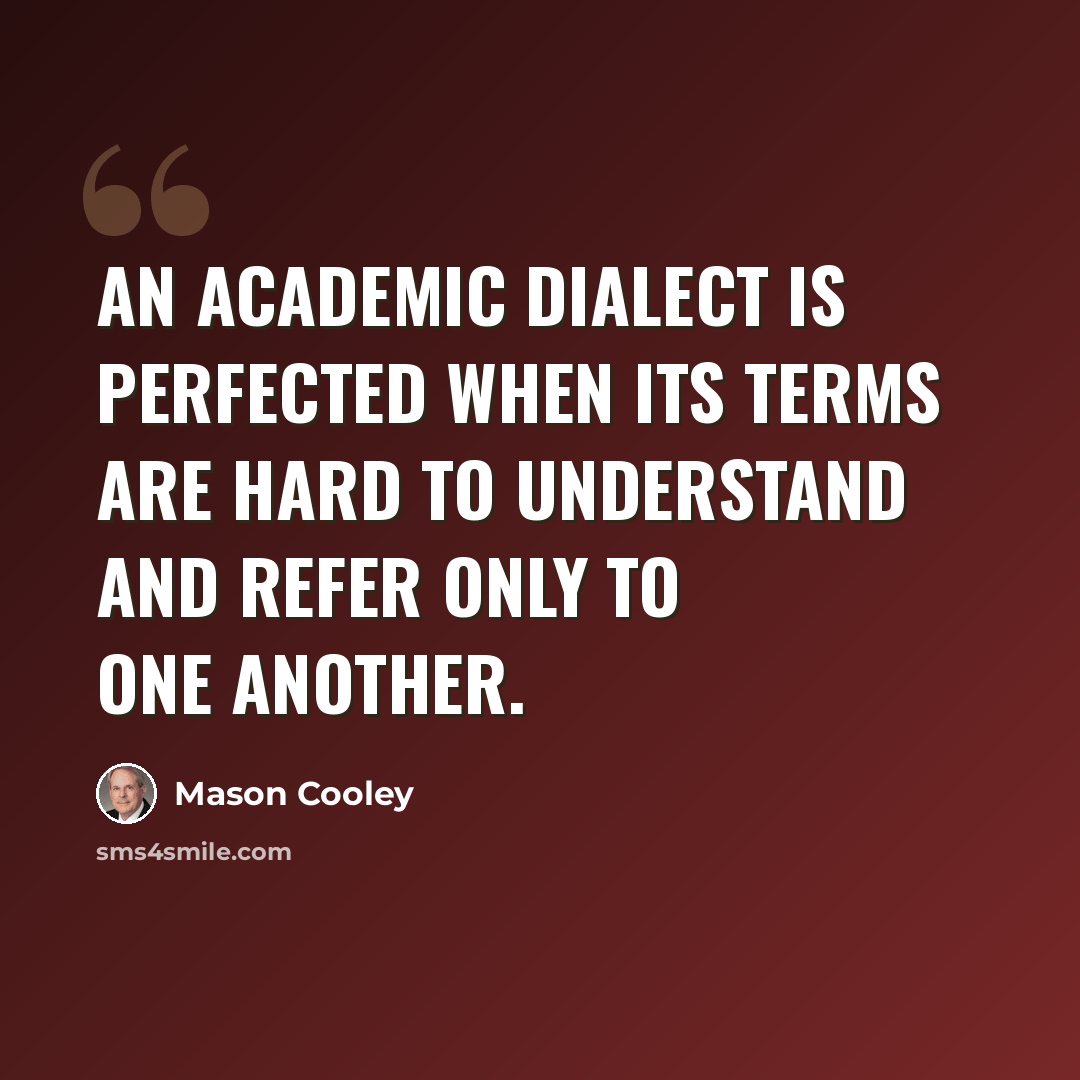 “An academic dialect is perfected when its terms are hard to understand and refer only to one another.” quote by Mason Cooley