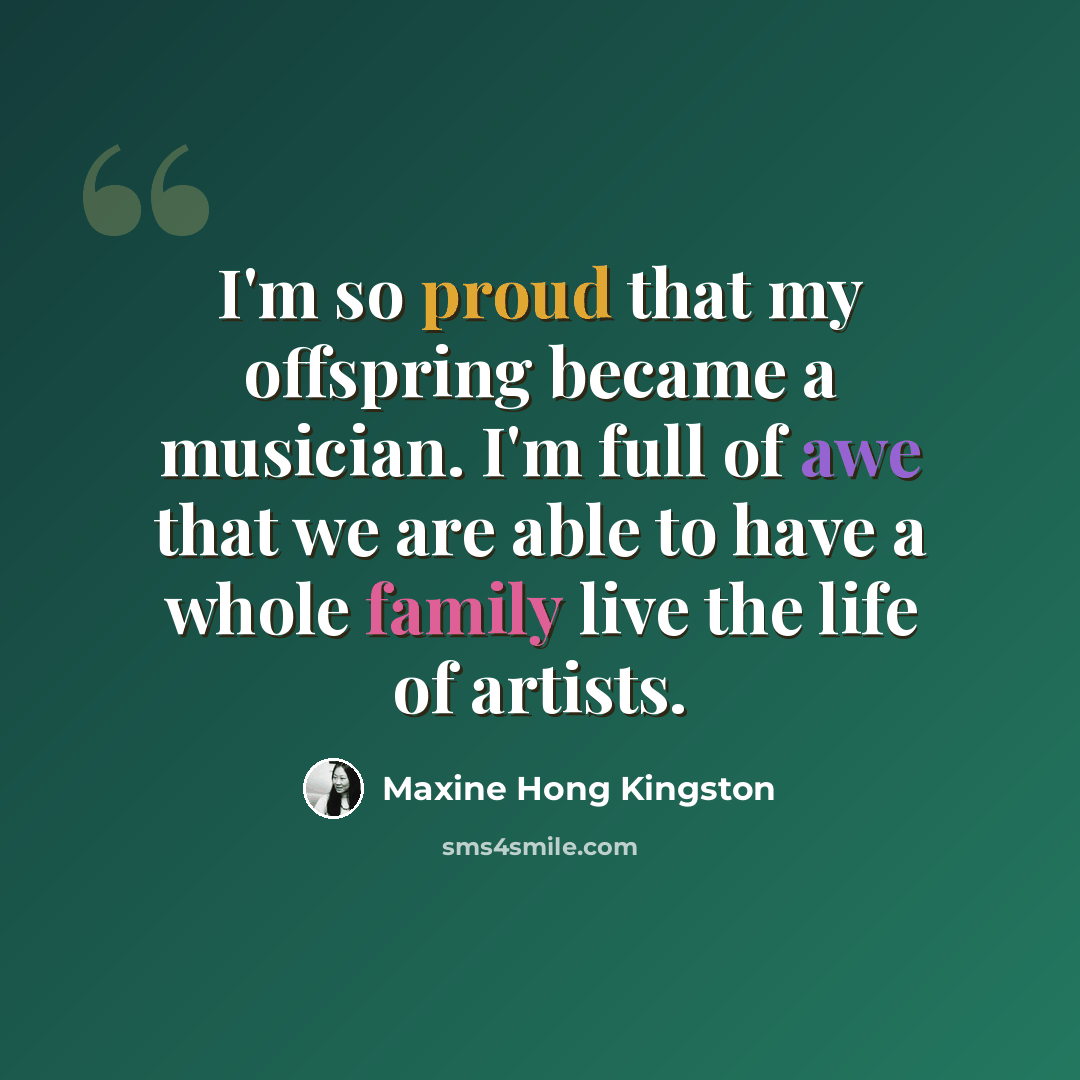 “I'm so proud that my offspring became a musician. I'm full of awe that we are able to have a whole family live the life of artists.” quote by Maxine Hong Kingston