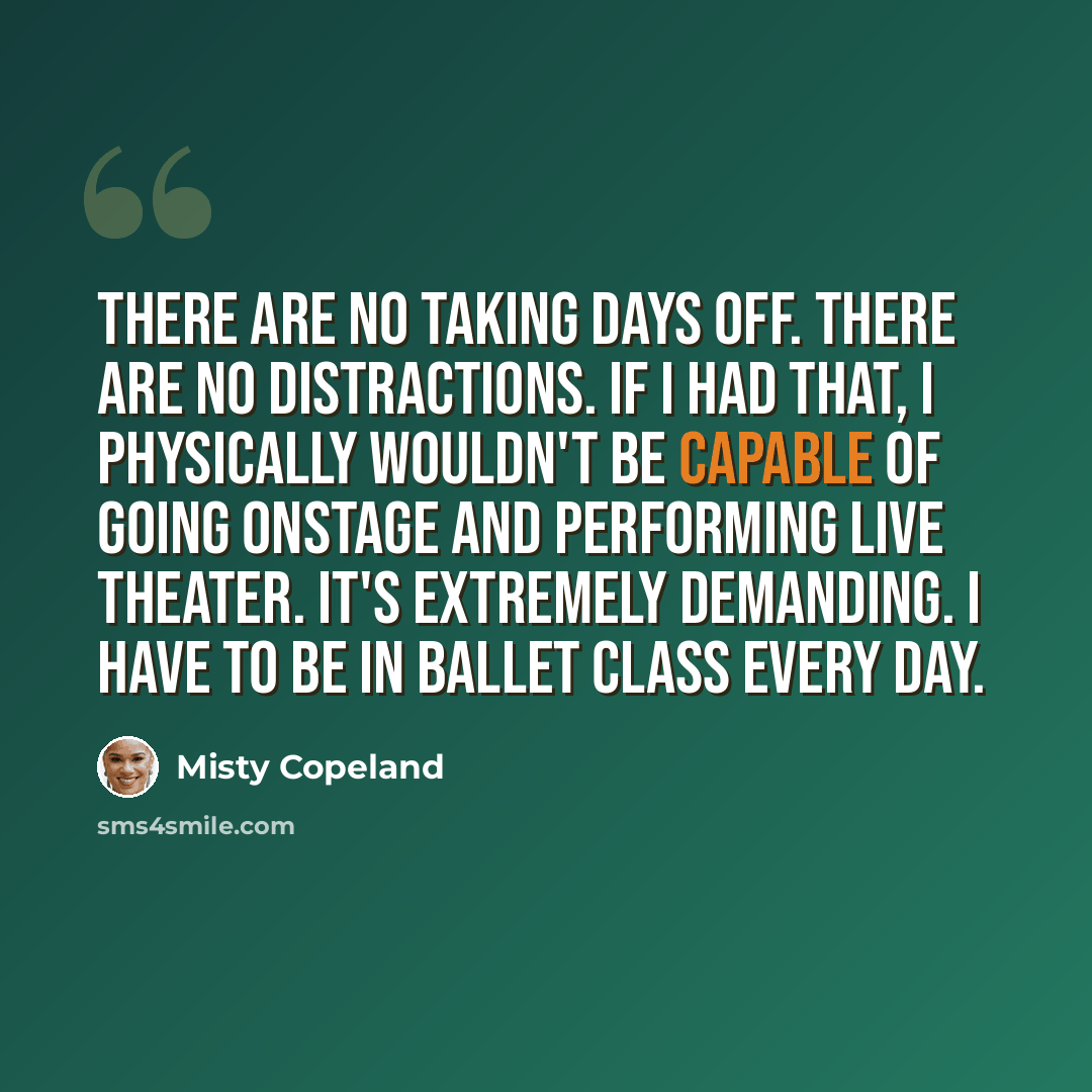 “There are no taking days off. There are no distractions. If I had that, I physically wouldn't be capable of going onstage and performing live theater. It's extremely demanding. I have to be in ballet class every day.” quote by Misty Copeland