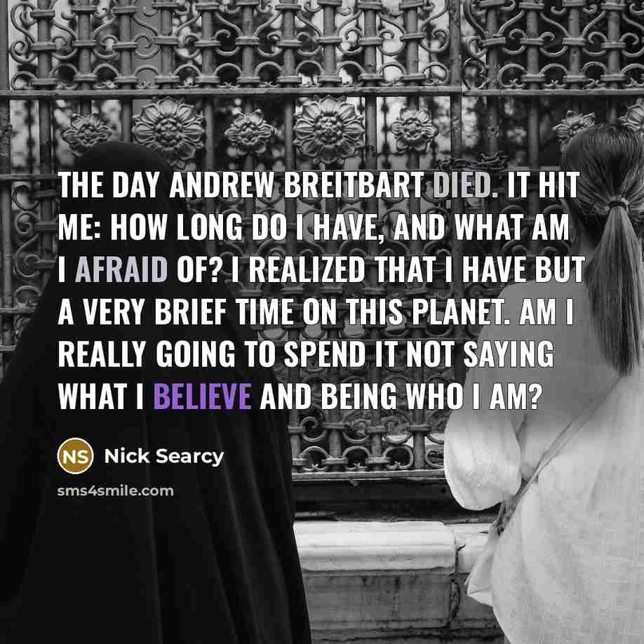 “The day Andrew Breitbart died. It hit me: How long do I have, and what am I afraid of? I realized that I have but a very brief time on this planet. Am I really going to spend it not saying what I believe and being who I am?” quote by Nick Searcy