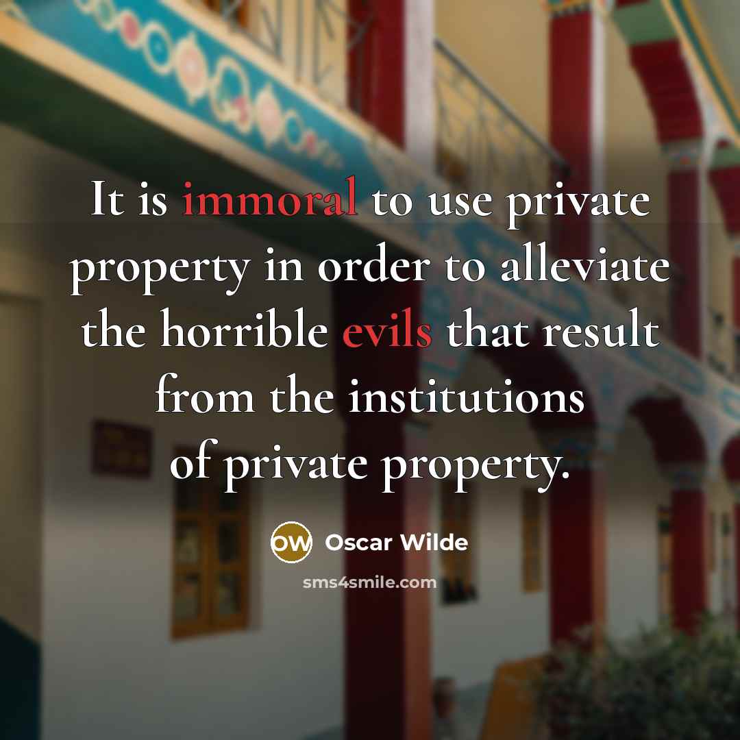 “It is immoral to use private property in order to alleviate the horrible evils that result from the institutions of private property.” quote by Oscar Wilde