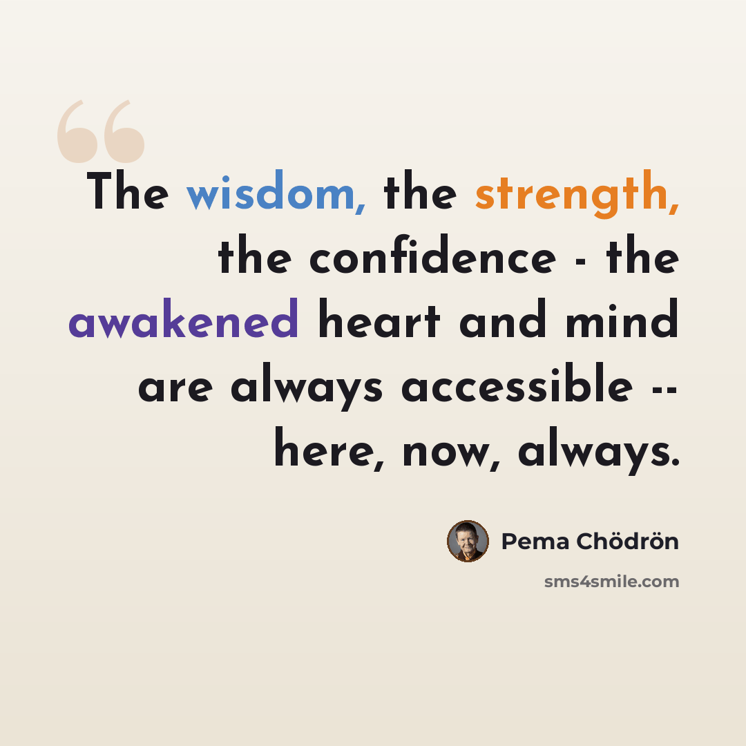 “The wisdom, the strength, the confidence - the awakened heart and mind are always accessible -- here, now, always.” quote by Pema Chodron