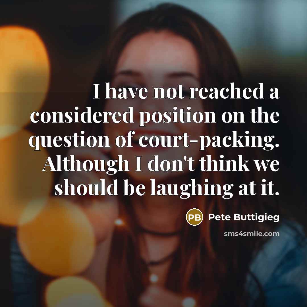 “I have not reached a considered position on the question of court-packing. Although I don't think we should be laughing at it.” quote by Pete Buttigieg