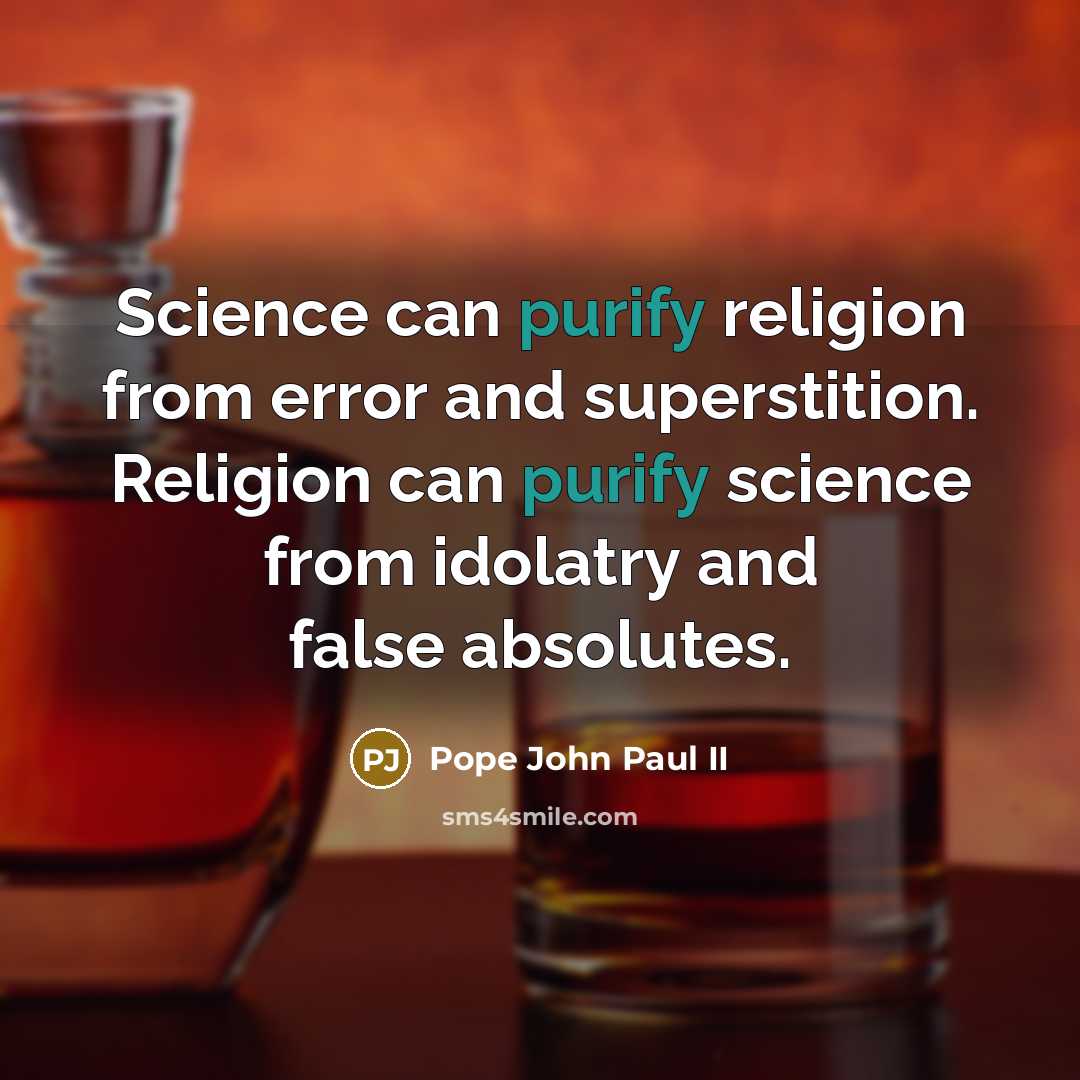 “Science can purify religion from error and superstition. Religion can purify science from idolatry and false absolutes.” quote by Pope John Paul II