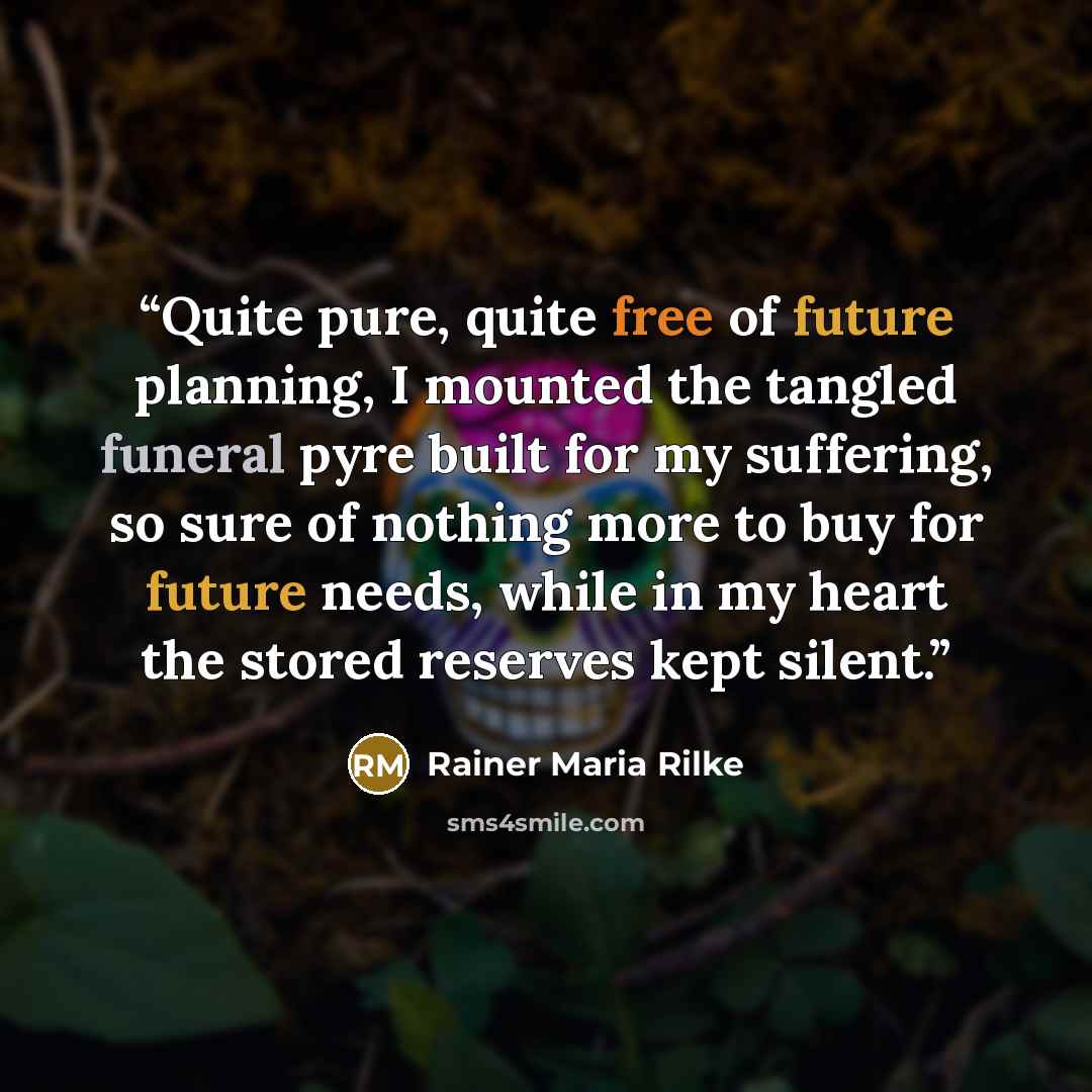 “Quite pure, quite free of future planning, I mounted the tangled funeral pyre built for my suffering, so sure of nothing more to buy for future needs, while in my heart the stored reserves kept silent.” quote by Rainer Maria Rilke