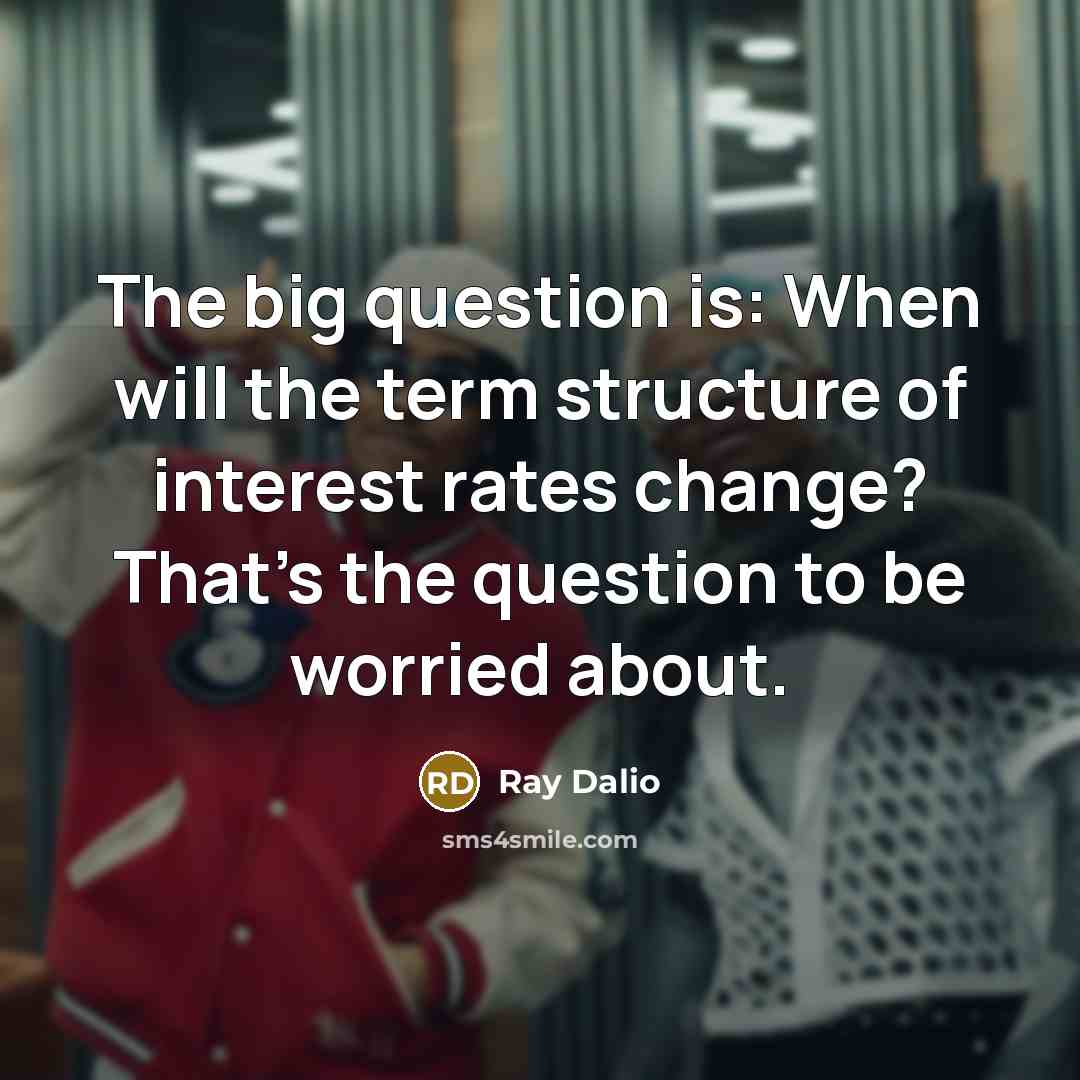 “The big question is: When will the term structure of interest rates change? That's the question to be worried about.” quote by Ray Dalio