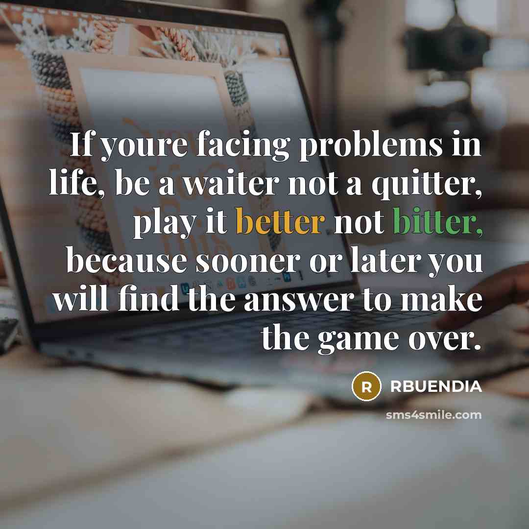 “If youre facing problems in life, be a waiter not a quitter, play it better not bitter, because sooner or later you will find the answer to make the game over.” quote by RBUENDIA