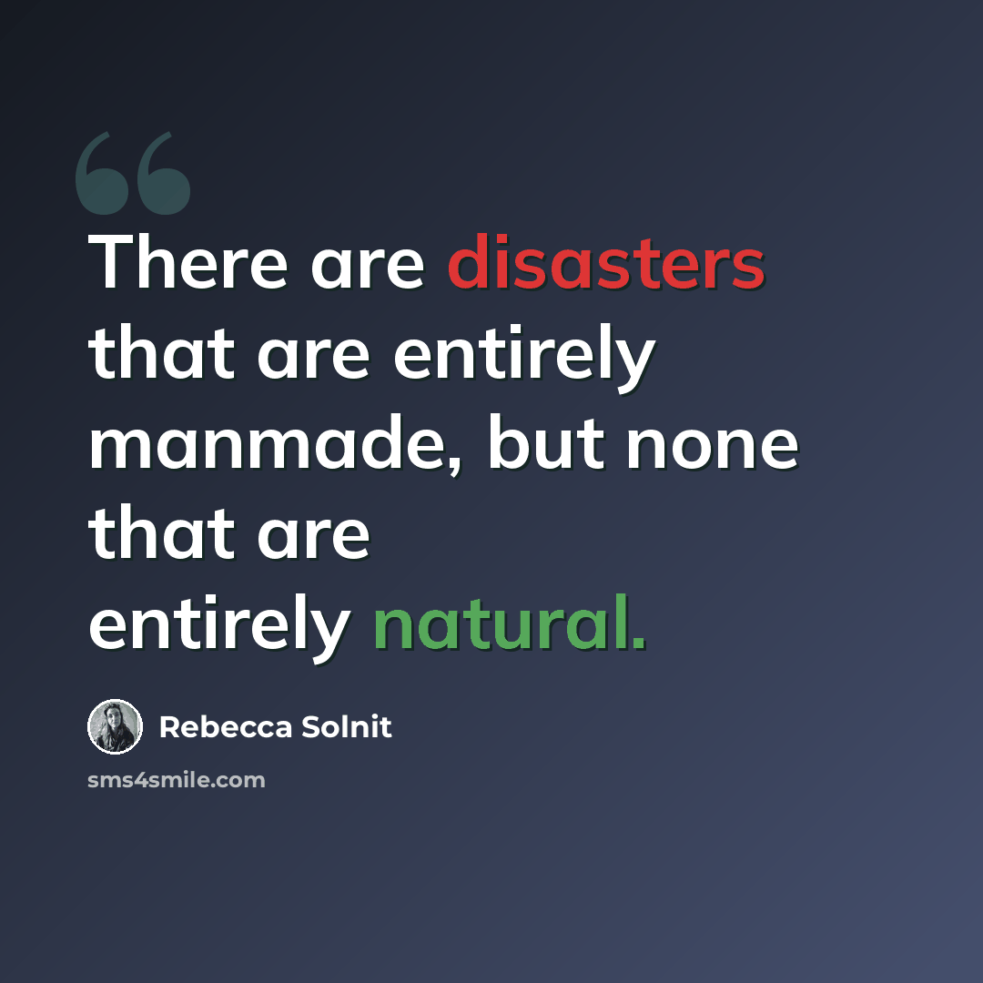 “There are disasters that are entirely manmade, but none that are entirely natural.” quote by Rebecca Solnit